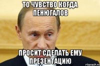 То чувство когда Пенюгалов Просит сделать ему презентацию