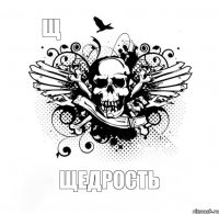 Щ ЩЕДРОСТЬ