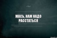 Мась, нам надо расстаться 