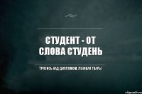 студент - от слова студень трясись над дипломом, ленивая тварь!