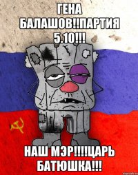 Гена балашов!!партия 5.10!!! Наш мэр!!!!царь батюшка!!!