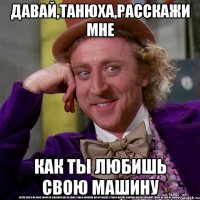 ДАВАЙ,ТАНЮХА,РАССКАЖИ МНЕ КАК ТЫ ЛЮБИШЬ СВОЮ МАШИНУ