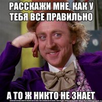 РАССКАЖИ МНЕ, КАК У ТЕБЯ ВСЕ ПРАВИЛЬНО А ТО Ж НИКТО НЕ ЗНАЕТ