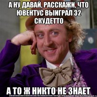 а ну давай, расскажи, что ювентус выиграл 32 скудетто а то ж никто не знает
