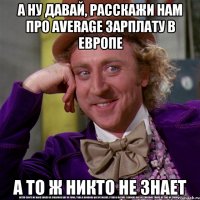 А НУ ДАВАЙ, РАССКАЖИ НАМ ПРО AVERAGE ЗАРПЛАТУ В ЕВРОПЕ А ТО Ж НИКТО НЕ ЗНАЕТ