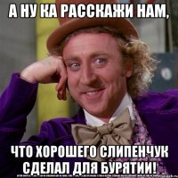 а ну ка расскажи нам, что хорошего слипенчук сделал для бурятии!