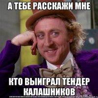 А тебе расскажи мне кто выиграл тендер калашников