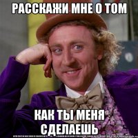 расскажи мне о том как ты меня сделаешь