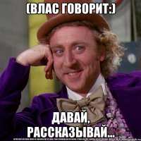 (Влас говорит:) Давай, рассказывай...