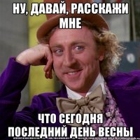 ну, давай, расскажи мне что сегодня последний день весны