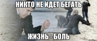 Никто не идет бегать Жизнь - боль