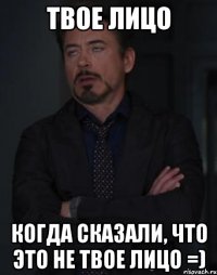 твое лицо когда сказали, что это не твое лицо =)