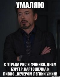 УМАЛЯЮ с утреца рис и финики, днем бургер, картошечка и пивко...вечером легкий ужин!