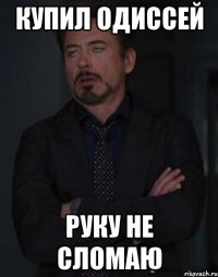 Купил одиссей Руку не сломаю