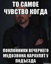 то самое чувство когда поклонники вечернего мудозвона караулят у подъезда