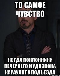 то самое чувство когда поклонники вечернего мудозвона караулят у подъезда