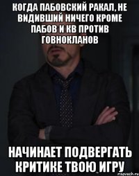 Когда пабовский ракал, не видивший ничего кроме пабов и кв против говнокланов Начинает подвергать критике твою игру