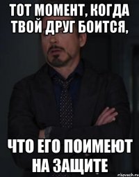 Тот момент, когда твой друг боится, что его поимеют на защите