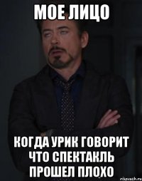 мое лицо когда урик говорит что спектакль прошел плохо