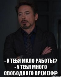  - У тебя мало работы? - У тебя много свободного времени?