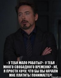  - У тебя мало работы? - У тебя много свободного времени? - Не, я просто хочу, что бы вы начали мне платить! Понимаете?!