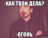 -как твои дела? -ОГОНЬ