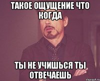 такое ощущение что когда ты не учишься ты отвечаешь