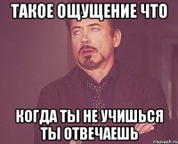 такое ощущение что когда ты не учишься ты отвечаешь