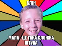Блін Мала - це така сложна штука