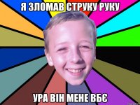 я зломав струку руку ура він мене вбє