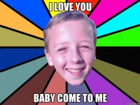 I love you baby come to me