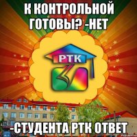 К контрольной готовы? -НЕТ -студента РТК ответ