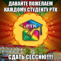 давайте пожелаем каждому студенту ртк сдать сессию!!!!