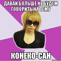 давай больше не будем говорить на тему КОНЕКО-сан