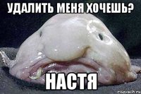 Удалить меня хочешь? НАСТЯ
