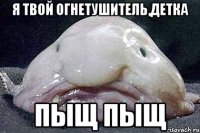 Я твой огнетушитель,детка пыщ пыщ