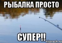 Рыбалка просто супер!!