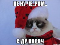 НЕ НУ ЧЕ..Ром.. С ДР КОРОЧ