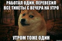 работал один, перевесил все тикеты с вечера на утро утром тоже один