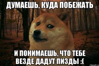 Думаешь, куда побежать И понимаешь, что тебе везде дадут пизды :(