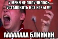 у меня не получилось установить все игры !!!! аааааааа БЛИИИИН