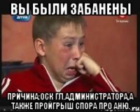 Вы были забанены Причина:Оск гл.администратора,а также пройгрыш спора про Аню.