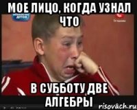 Мое лицо, когда узнал что в субботу две алгебры