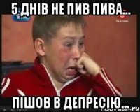 5 днів не пив пива... Пішов в депресію...