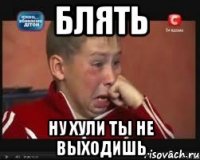 БЛЯТЬ НУ ХУЛИ ТЫ НЕ ВЫХОДИШЬ