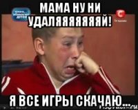 Мама ну ни удаляяяяяяяй! Я ВСЕ ИГРЫ СКАЧАЮ...