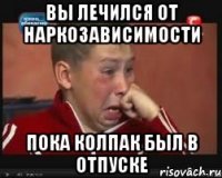 Вы лечился от наркозависимости Пока колпак был в отпуске
