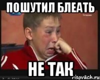 пошутил блеать не так