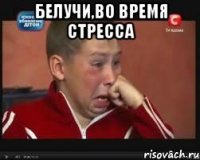 БЕЛУЧИ,во время стресса 