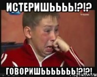Истеришьььь!?!? Говоришььььььь!?!?!